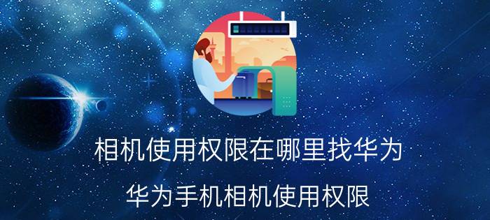 相机使用权限在哪里找华为 华为手机相机使用权限